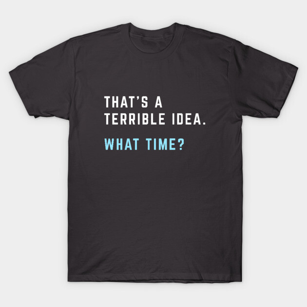 That's a terrible idea. What time? T-Shirt